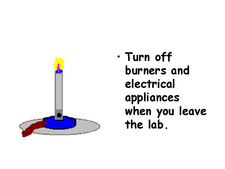  • Turn off burners and electrical appliances when you leave the lab. 