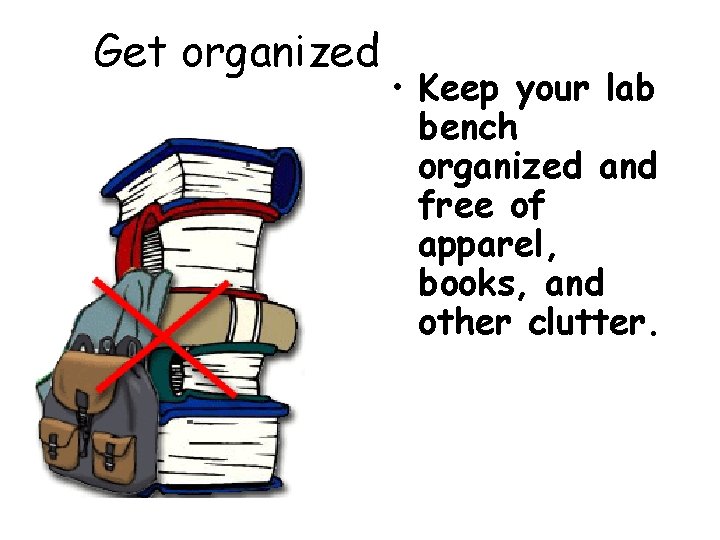 Get organized • Keep your lab bench organized and free of apparel, books, and