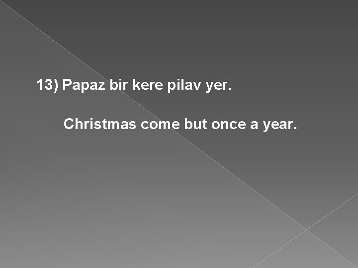 13) Papaz bir kere pilav yer. Christmas come but once a year. 