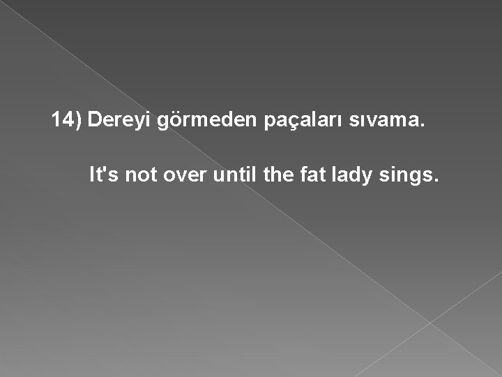 14) Dereyi görmeden paçaları sıvama. It's not over until the fat lady sings. 