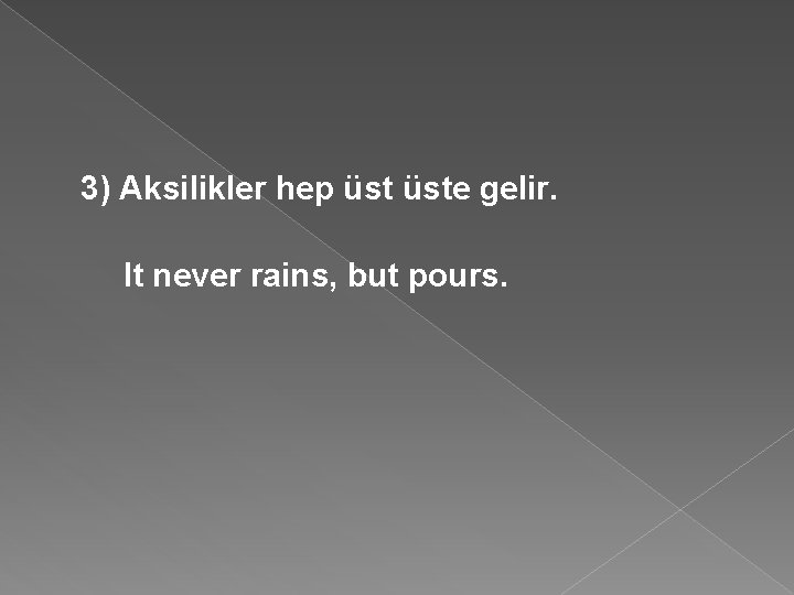 3) Aksilikler hep üste gelir. It never rains, but pours. 