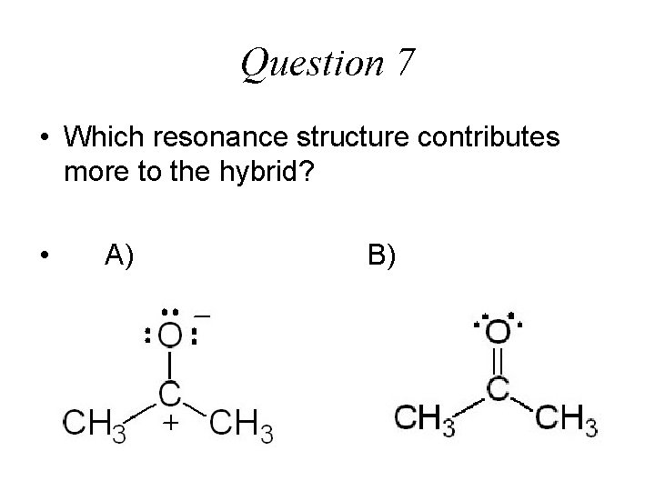 Question 7 • Which resonance structure contributes more to the hybrid? • A) B)