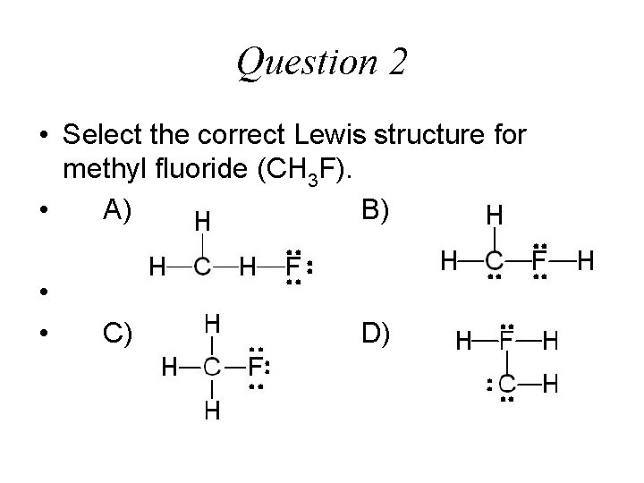 Question 2 • Select the correct Lewis structure for methyl fluoride (CH 3 F).