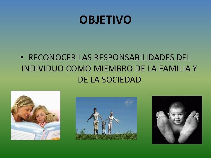 OBJETIVO • RECONOCER LAS RESPONSABILIDADES DEL INDIVIDUO COMO MIEMBRO DE LA FAMILIA Y DE