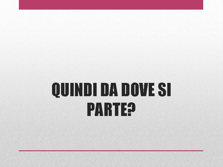 QUINDI DA DOVE SI PARTE? 