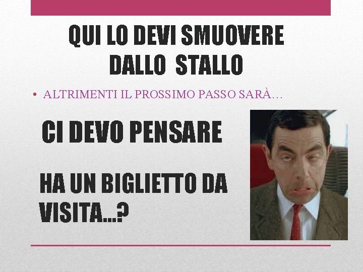 QUI LO DEVI SMUOVERE DALLO STALLO • ALTRIMENTI IL PROSSIMO PASSO SARÀ… CI DEVO