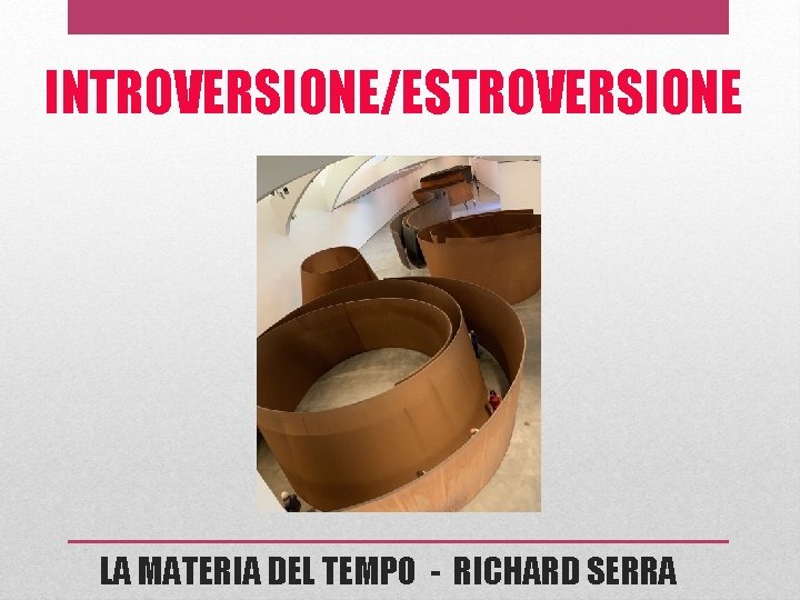 INTROVERSIONE/ESTROVERSIONE LA MATERIA DEL TEMPO - RICHARD SERRA 