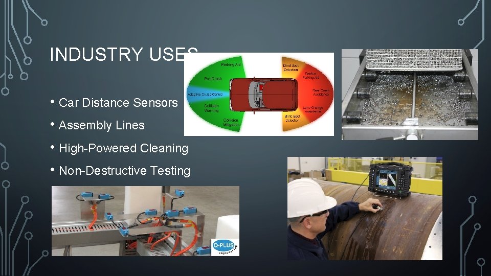 INDUSTRY USES • Car Distance Sensors • Assembly Lines • High-Powered Cleaning • Non-Destructive INDUSTRY USES • Car Distance Sensors • Assembly Lines • High-Powered Cleaning • Non-Destructive