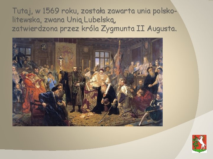 Tutaj, w 1569 roku, została zawarta unia polskolitewska, zwana Unią Lubelską, zatwierdzona przez króla