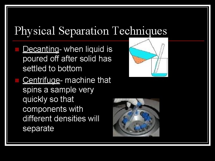 Physical Separation Techniques n n Decanting- when liquid is poured off after solid has