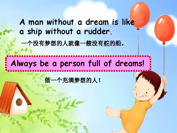 A man without a dream is like a ship without a rudder. 一个没有梦想的人就像一艘没有舵的船。 Always