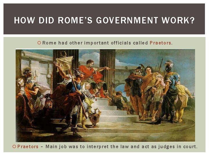 HOW DID ROME’S GOVERNMENT WORK? Rome had other important officials called Praetors – Main