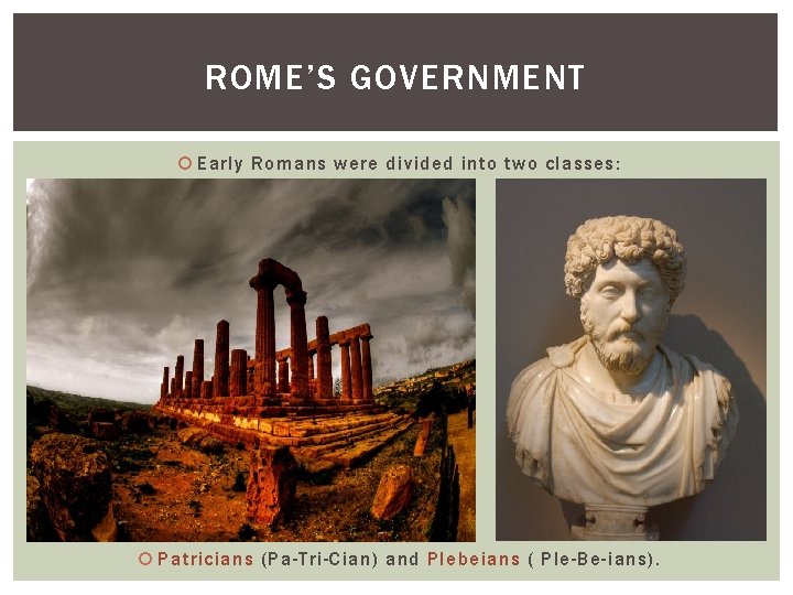 ROME’S GOVERNMENT Early Romans were divided into two classes: Patricians (Pa-Tri-Cian) and Plebeians (