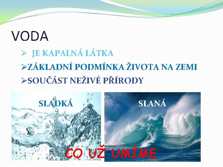 VODA Ø JE KAPALNÁ LÁTKA ØZÁKLADNÍ PODMÍNKA ŽIVOTA NA ZEMI ØSOUČÁST NEŽIVÉ PŘÍRODY SLADKÁ