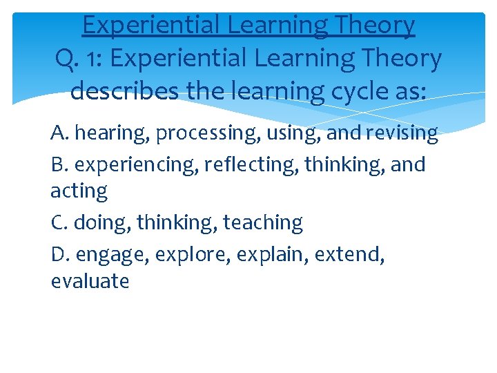 Experiential Learning Theory Q. 1: Experiential Learning Theory describes the learning cycle as: A.