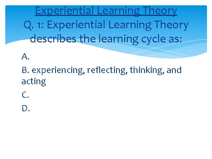 Experiential Learning Theory Q. 1: Experiential Learning Theory describes the learning cycle as: A.