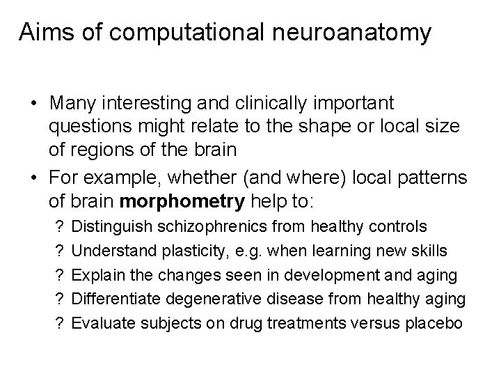 Aims of computational neuroanatomy • Many interesting and clinically important questions might relate to