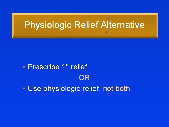 Physiologic Relief Alternative • Prescribe 1° relief OR • Use physiologic relief, not both