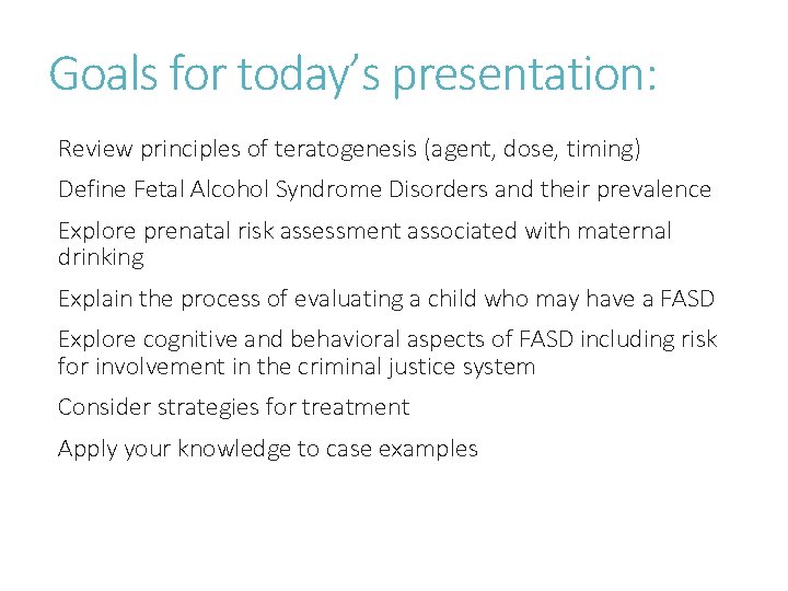 Goals for today’s presentation: Review principles of teratogenesis (agent, dose, timing) Define Fetal Alcohol