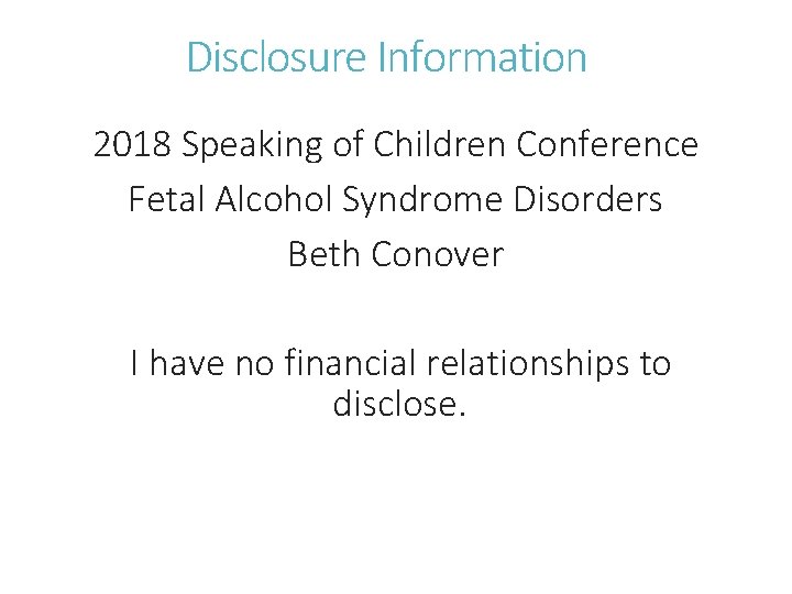 Disclosure Information 2018 Speaking of Children Conference Fetal Alcohol Syndrome Disorders Beth Conover I