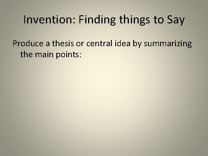 Invention: Finding things to Say Produce a thesis or central idea by summarizing the