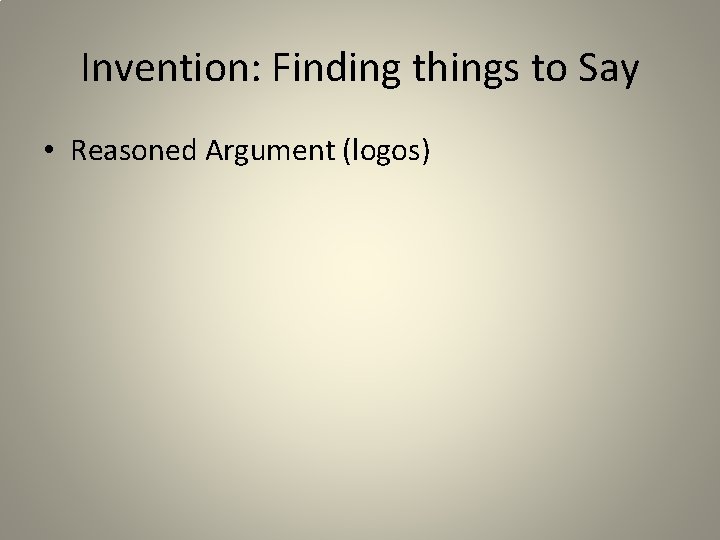 Invention: Finding things to Say • Reasoned Argument (logos) 