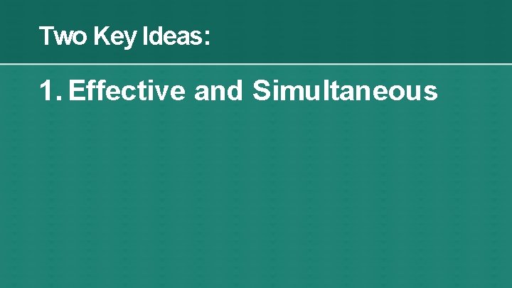 Two Key Ideas: 1. Effective and Simultaneous 