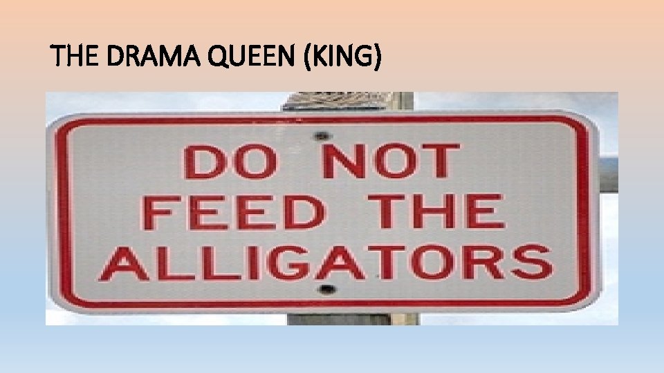 THE DRAMA QUEEN (KING) • Don’t give them any of your attention. • Tell