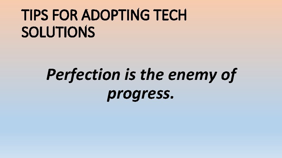 TIPS FOR ADOPTING TECH SOLUTIONS Perfection is the enemy of progress. 