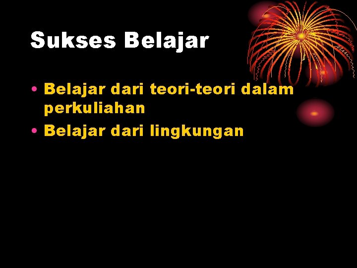 Sukses Belajar • Belajar dari teori-teori dalam perkuliahan • Belajar dari lingkungan 