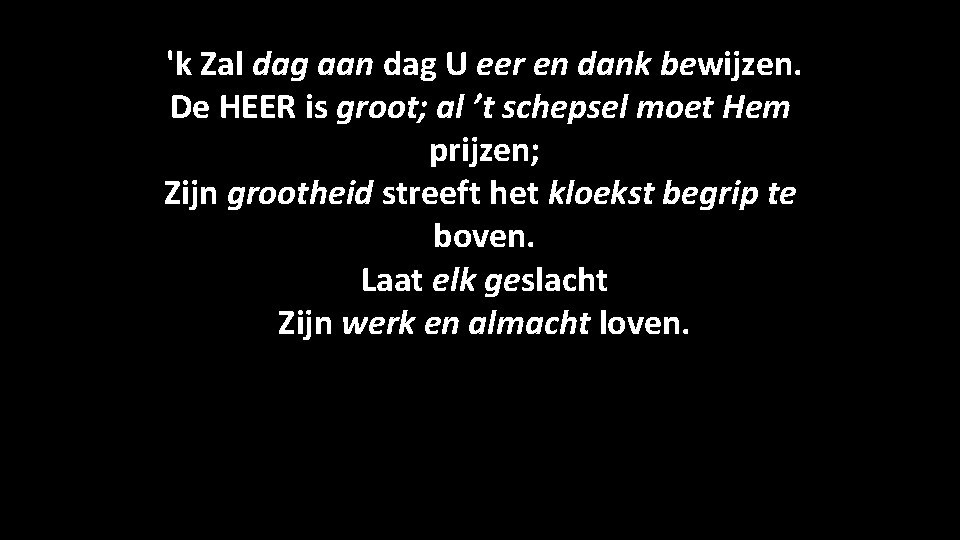 'k Zal dag aan dag U eer en dank bewijzen. De HEER is groot;