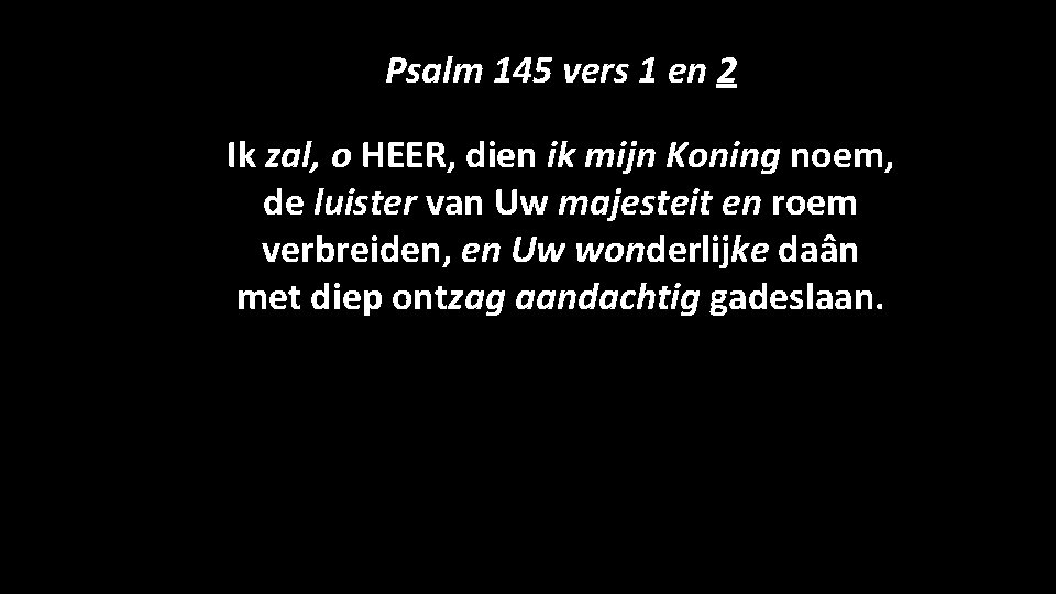 Psalm 145 vers 1 en 2 Ik zal, o HEER, dien ik mijn Koning