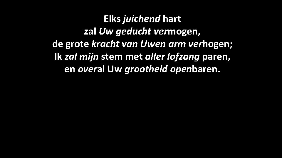 Elks juichend hart zal Uw geducht vermogen, de grote kracht van Uwen arm verhogen;