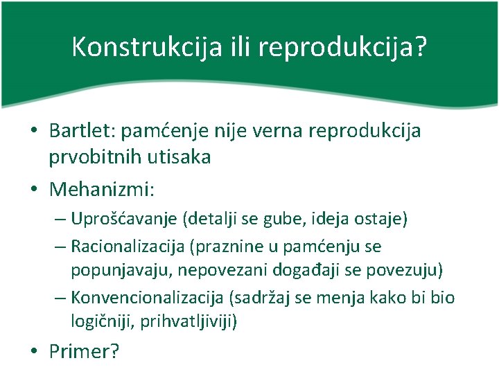 Konstrukcija ili reprodukcija? • Bartlet: pamćenje nije verna reprodukcija prvobitnih utisaka • Mehanizmi: –