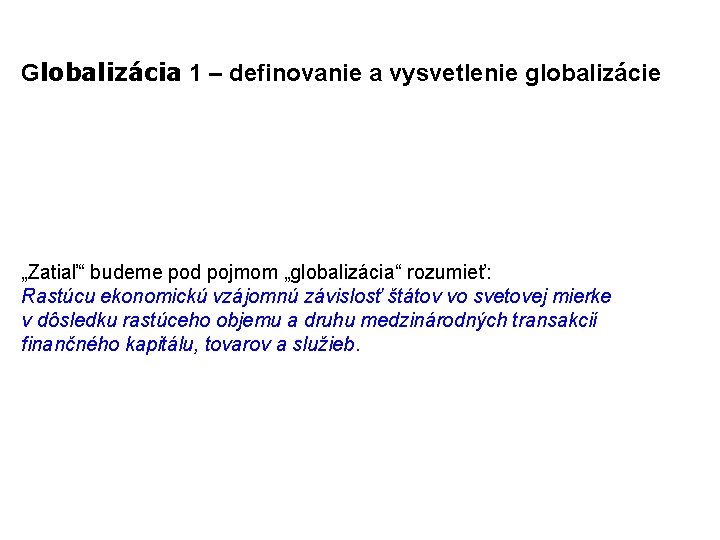 Globalizácia 1 – definovanie a vysvetlenie globalizácie „Zatiaľ“ budeme pod pojmom „globalizácia“ rozumieť: Rastúcu