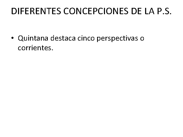 DIFERENTES CONCEPCIONES DE LA P. S. • Quintana destaca cinco perspectivas o corrientes. 