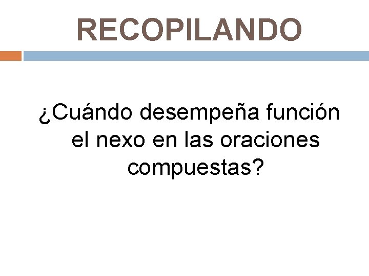 RECOPILANDO ¿Cuándo desempeña función el nexo en las oraciones compuestas? 