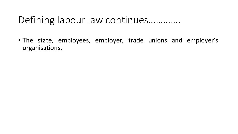 Defining labour law continues…………. • The state, employees, employer, trade unions and employer’s organisations.