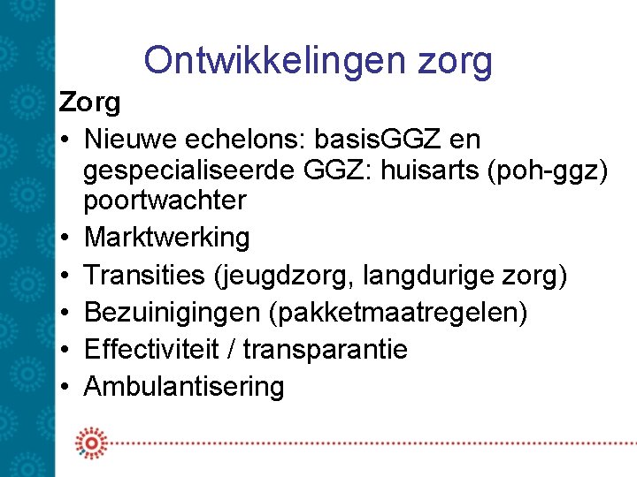 Ontwikkelingen zorg Zorg • Nieuwe echelons: basis. GGZ en gespecialiseerde GGZ: huisarts (poh-ggz) poortwachter Ontwikkelingen zorg Zorg • Nieuwe echelons: basis. GGZ en gespecialiseerde GGZ: huisarts (poh-ggz) poortwachter
