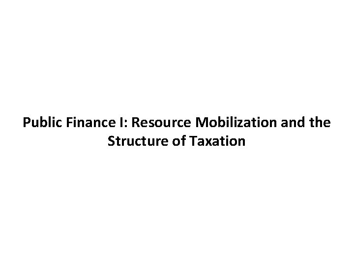 Public Finance I: Resource Mobilization and the Structure of Taxation 