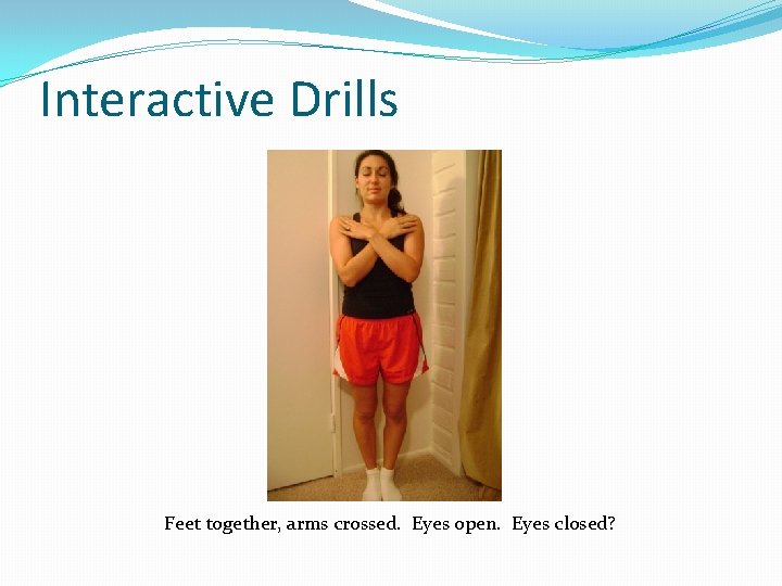 Interactive Drills Feet together, arms crossed. Eyes open. Eyes closed? 