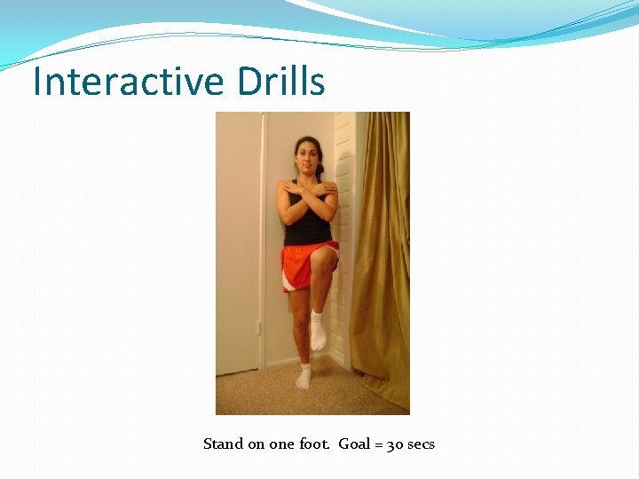 Interactive Drills Stand on one foot. Goal = 30 secs 