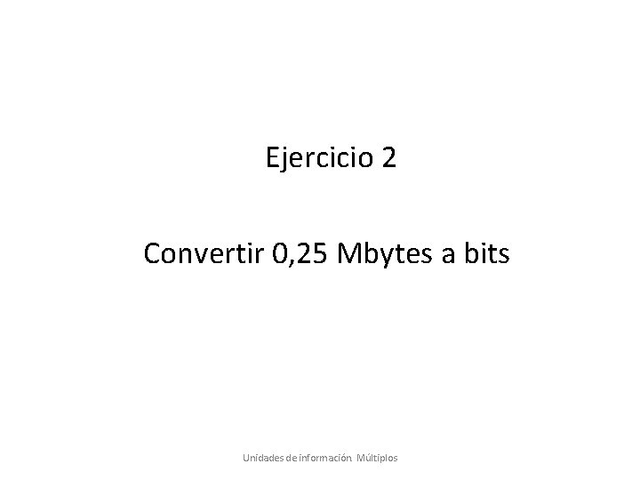 Ejercicio 2 Convertir 0, 25 Mbytes a bits Unidades de información. Múltiplos 