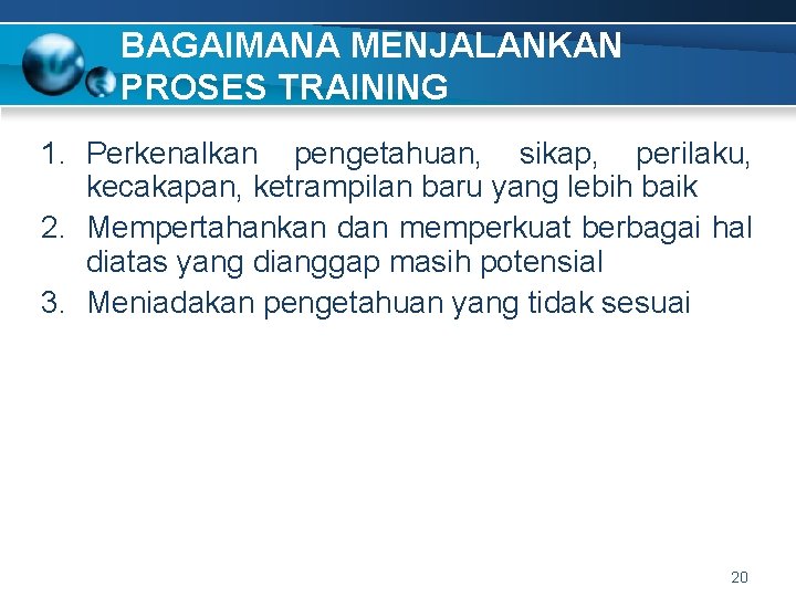 BAGAIMANA MENJALANKAN PROSES TRAINING 1. Perkenalkan pengetahuan, sikap, perilaku, kecakapan, ketrampilan baru yang lebih