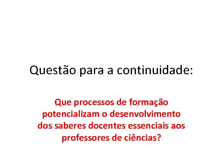 Questão para a continuidade: Que processos de formação potencializam o desenvolvimento dos saberes docentes