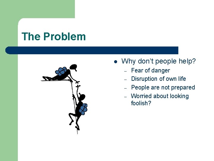 The Problem l Why don’t people help? – – Fear of danger Disruption of