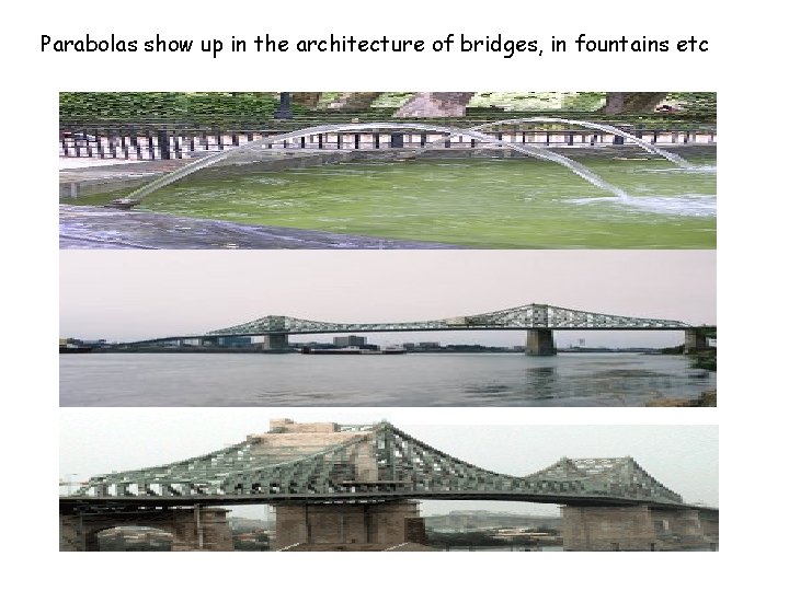 Parabolas show up in the architecture of bridges, in fountains etc 