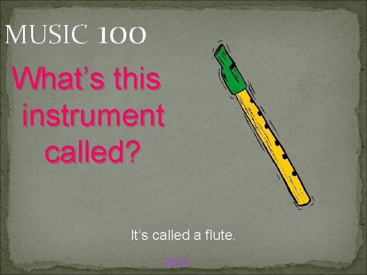 MUSIC 100 What’s this instrument called? It’s called a flute. BACK 