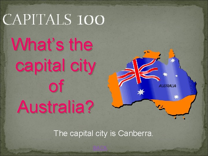 CAPITALS 100 What’s the capital city of Australia? The capital city is Canberra. BACK