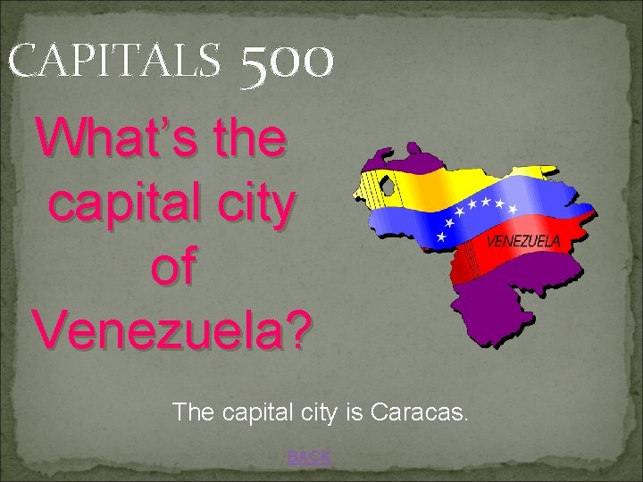CAPITALS 500 What’s the capital city of Venezuela? The capital city is Caracas. BACK